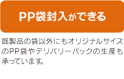 PP袋封入ができる 既製品の袋以外にもオリジナルサイズのPP袋やデリバリーパックの生産も承っています。